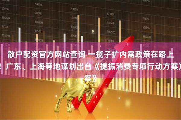散戶配資官方網(wǎng)站查詢 一攬子擴(kuò)內(nèi)需政策在路上！廣東、上海等地謀劃出臺(tái)《提振消費(fèi)專項(xiàng)行動(dòng)方案》
