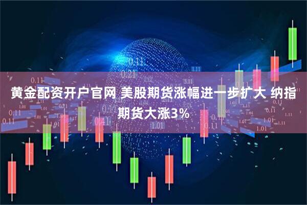 黃金配資開(kāi)戶(hù)官網(wǎng) 美股期貨漲幅進(jìn)一步擴(kuò)大 納指期貨大漲3%