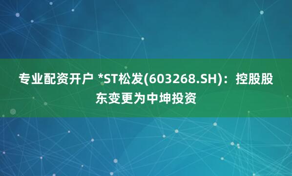 專業(yè)配資開戶 *ST松發(fā)(603268.SH)：控股股東變更為中坤投資