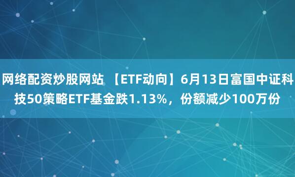 網(wǎng)絡(luò)配資炒股網(wǎng)站 【ETF動(dòng)向】6月13日富國(guó)中證科技50策略ETF基金跌1.13%，份額減少100萬(wàn)份