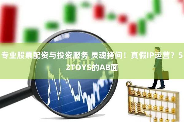 專業(yè)股票配資與投資服務 靈魂拷問！真假IP運營？52TOYS的AB面