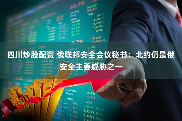 四川炒股配資 俄聯(lián)邦安全會(huì)議秘書(shū)：北約仍是俄安全主要威脅之一