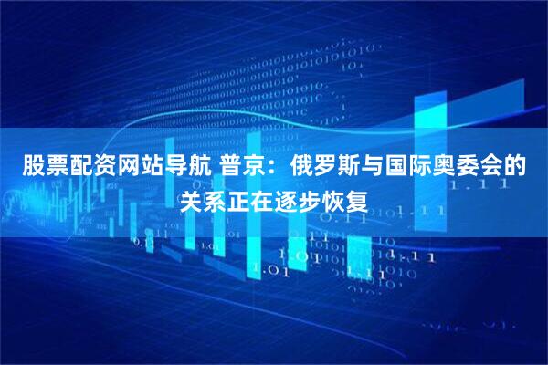 股票配資網(wǎng)站導(dǎo)航 普京：俄羅斯與國(guó)際奧委會(huì)的關(guān)系正在逐步恢復(fù)