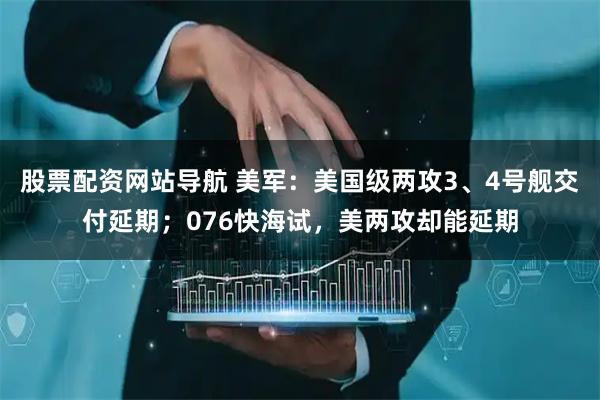股票配資網(wǎng)站導(dǎo)航 美軍：美國(guó)級(jí)兩攻3、4號(hào)艦交付延期；076快海試，美兩攻卻能延期