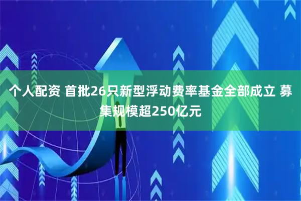 個(gè)人配資 首批26只新型浮動(dòng)費(fèi)率基金全部成立 募集規(guī)模超250億元