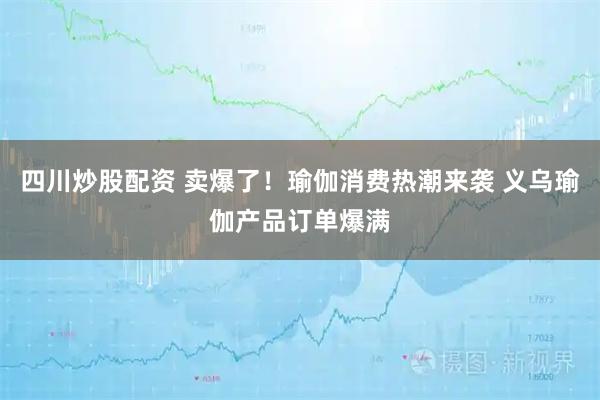 四川炒股配資 賣爆了！瑜伽消費(fèi)熱潮來襲 義烏瑜伽產(chǎn)品訂單爆滿
