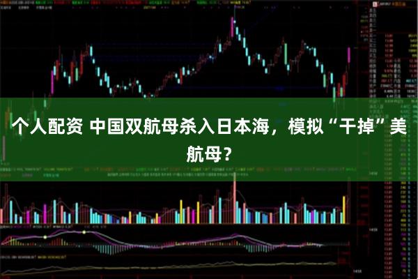 個人配資 中國雙航母殺入日本海，模擬“干掉”美航母？