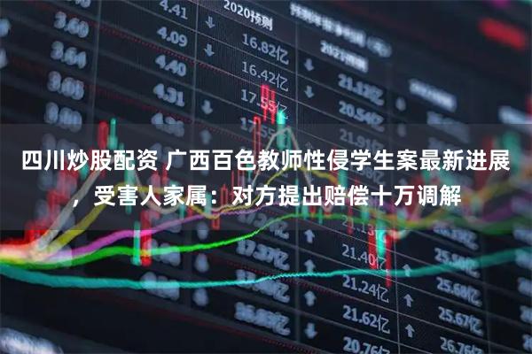 四川炒股配資 廣西百色教師性侵學(xué)生案最新進(jìn)展，受害人家屬：對方提出賠償十萬調(diào)解