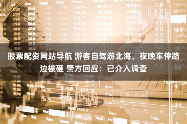 股票配資網(wǎng)站導(dǎo)航 游客自駕游北海，夜晚車停路邊被砸 警方回應(yīng)：已介入調(diào)查