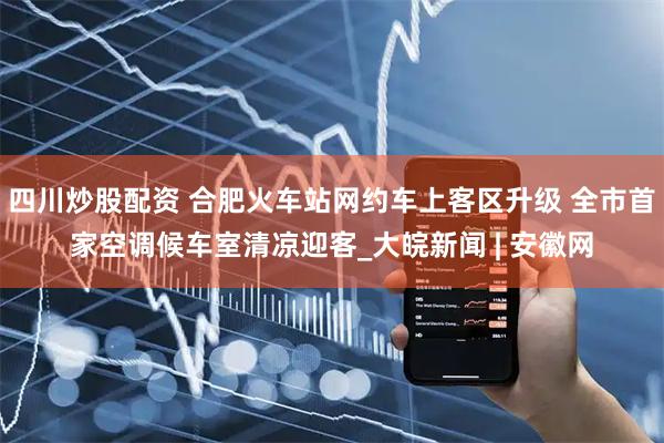 四川炒股配資 合肥火車(chē)站網(wǎng)約車(chē)上客區(qū)升級(jí) 全市首家空調(diào)候車(chē)室清涼迎客_大皖新聞 | 安徽網(wǎng)