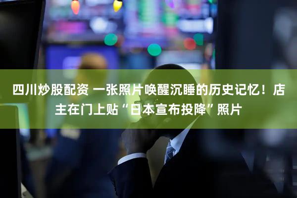 四川炒股配資 一張照片喚醒沉睡的歷史記憶！店主在門上貼“日本宣布投降”照片