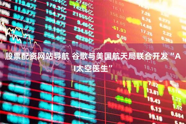 股票配資網(wǎng)站導(dǎo)航 谷歌與美國(guó)航天局聯(lián)合開(kāi)發(fā)“AI太空醫(yī)生”