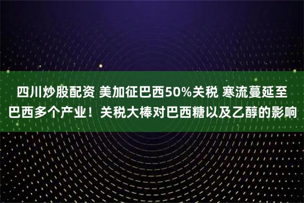 四川炒股配資 美加征巴西50%關(guān)稅 寒流蔓延至巴西多個產(chǎn)業(yè)！關(guān)稅大棒對巴西糖以及乙醇的影響