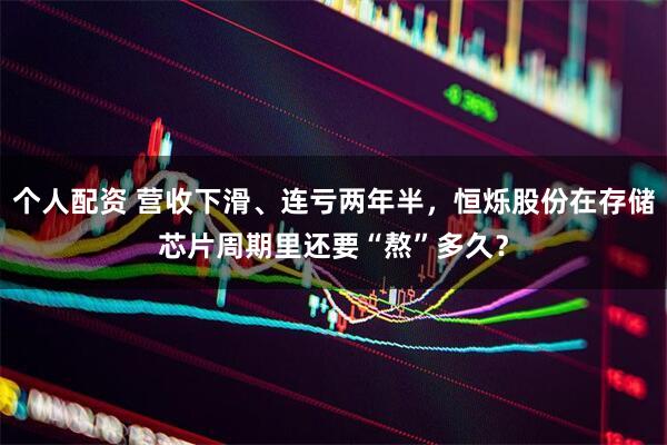 個人配資 營收下滑、連虧兩年半，恒爍股份在存儲芯片周期里還要“熬”多久？