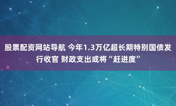 股票配資網(wǎng)站導(dǎo)航 今年1.3萬億超長期特別國債發(fā)行收官 財政支出或?qū)ⅰ摆s進度”