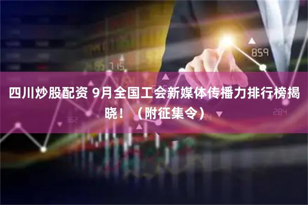 四川炒股配資 9月全國(guó)工會(huì)新媒體傳播力排行榜揭曉！（附征集令）