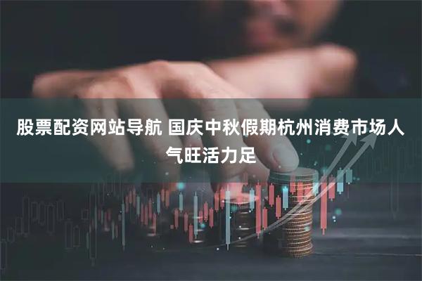 股票配資網(wǎng)站導(dǎo)航 國(guó)慶中秋假期杭州消費(fèi)市場(chǎng)人氣旺活力足
