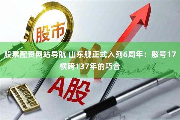 股票配資網(wǎng)站導(dǎo)航 山東艦正式入列6周年：舷號(hào)17橫跨137年的巧合