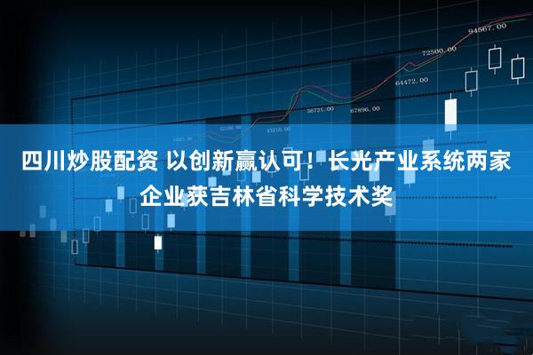 四川炒股配資 以創(chuàng)新贏認(rèn)可！長(zhǎng)光產(chǎn)業(yè)系統(tǒng)兩家企業(yè)獲吉林省科學(xué)技術(shù)獎(jiǎng)
