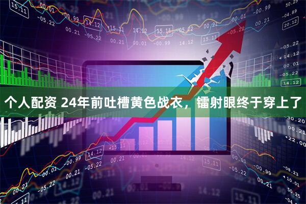 個(gè)人配資 24年前吐槽黃色戰(zhàn)衣，鐳射眼終于穿上了