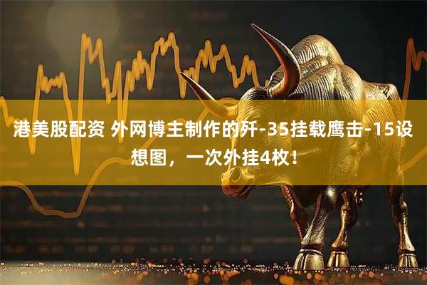 港美股配資 外網(wǎng)博主制作的殲-35掛載鷹擊-15設(shè)想圖，一次外掛4枚！