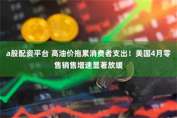 a股配資平臺(tái) 高油價(jià)拖累消費(fèi)者支出！美國(guó)4月零售銷(xiāo)售增速顯著放緩