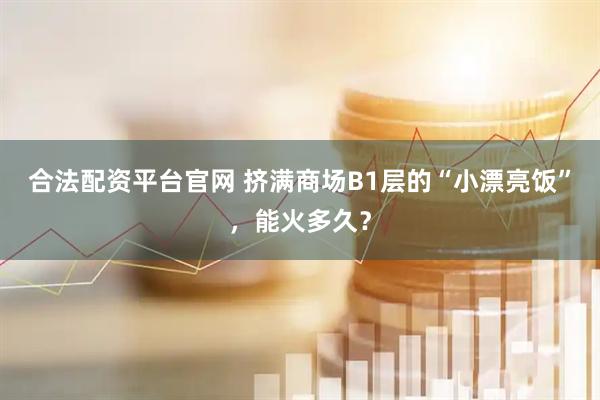 合法配資平臺(tái)官網(wǎng) 擠滿(mǎn)商場(chǎng)B1層的“小漂亮飯”，能火多久？