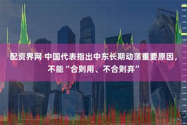 配資界網(wǎng) 中國(guó)代表指出中東長(zhǎng)期動(dòng)蕩重要原因，不能“合則用、不合則棄”