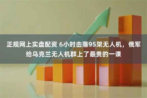 正規(guī)網(wǎng)上實(shí)盤(pán)配資 6小時(shí)擊落95架無(wú)人機(jī)，俄軍給烏克蘭無(wú)人機(jī)群上了最貴的一課
