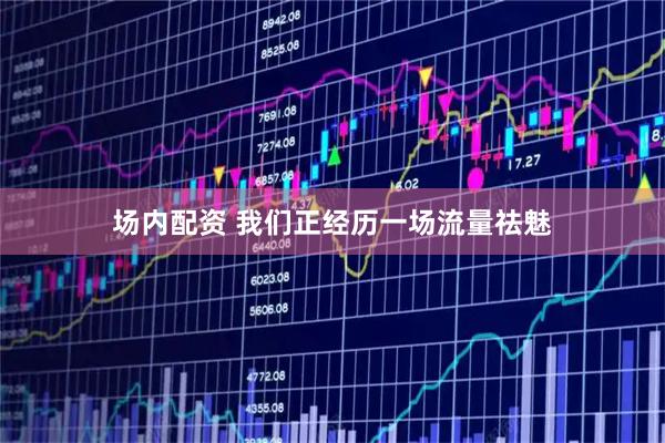 場(chǎng)內(nèi)配資 我們正經(jīng)歷一場(chǎng)流量祛魅