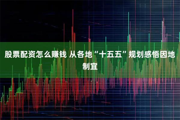 股票配資怎么賺錢 從各地“十五五”規(guī)劃感悟因地制宜